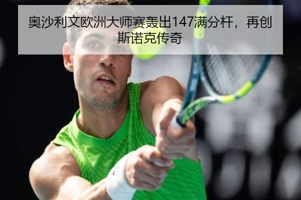 奥沙利文欧洲大师赛轰出147满分杆，再创斯诺克传奇