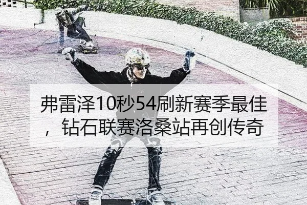 弗雷泽10秒54刷新赛季最佳，钻石联赛洛桑站再创传奇
