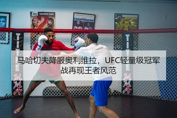 马哈切夫降服奥利维拉，UFC轻量级冠军战再现王者风范