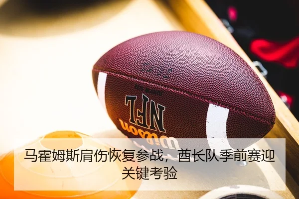 马霍姆斯肩伤恢复参战，酋长队季前赛迎关键考验