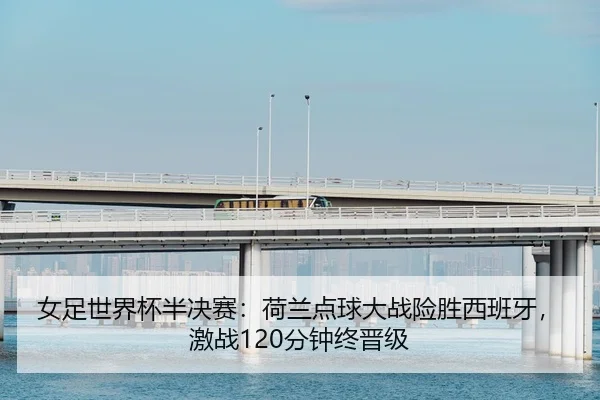 女足世界杯半决赛：荷兰点球大战险胜西班牙，激战120分钟终晋级