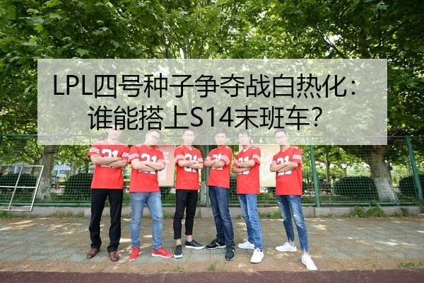 LPL四号种子争夺战白热化：谁能搭上S14末班车？
