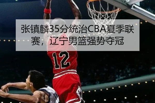 张镇麟35分统治CBA夏季联赛，辽宁男篮强势夺冠