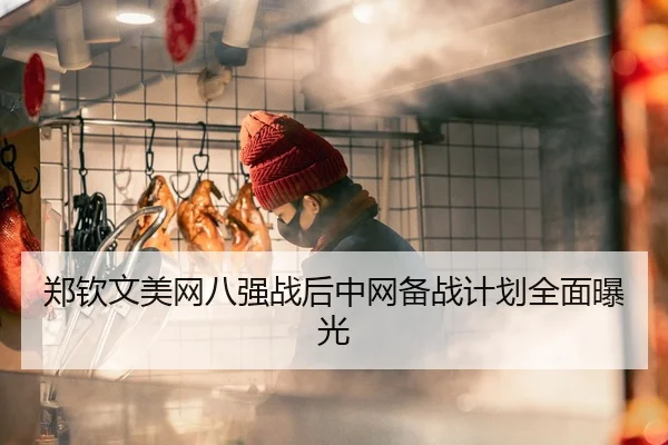 郑钦文美网八强战后中网备战计划全面曝光