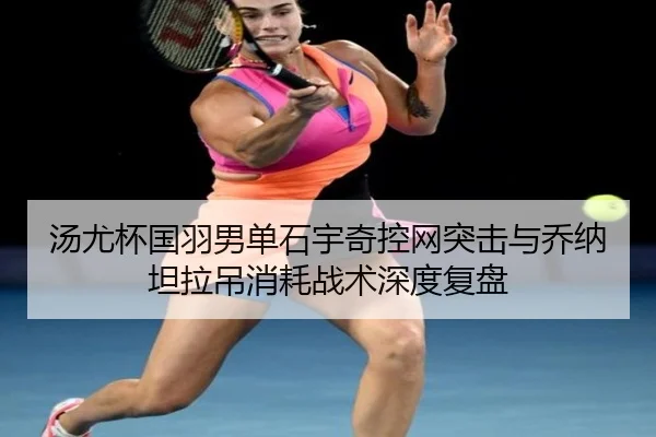 汤尤杯国羽男单石宇奇控网突击与乔纳坦拉吊消耗战术深度复盘