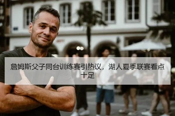 詹姆斯父子同台训练赛引热议，湖人夏季联赛看点十足