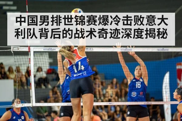 中国男排世锦赛爆冷击败意大利队背后的战术奇迹深度揭秘