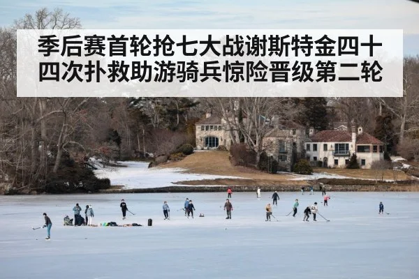 季后赛首轮抢七大战谢斯特金四十四次扑救助游骑兵惊险晋级第二轮