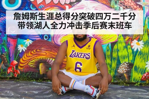 詹姆斯生涯总得分突破四万二千分带领湖人全力冲击季后赛末班车