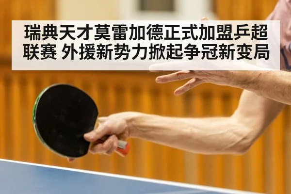 瑞典天才莫雷加德正式加盟乒超联赛 外援新势力掀起争冠新变局