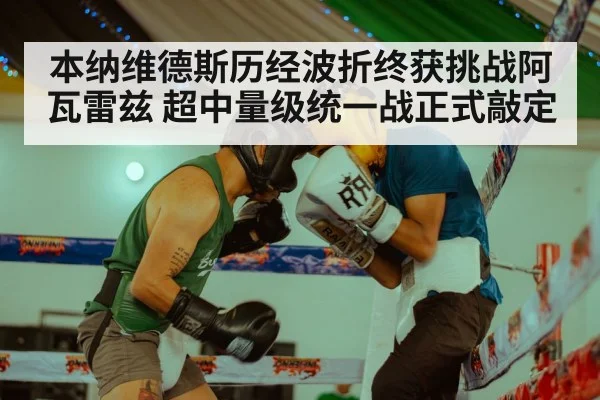 本纳维德斯历经波折终获挑战阿瓦雷兹 超中量级统一战正式敲定