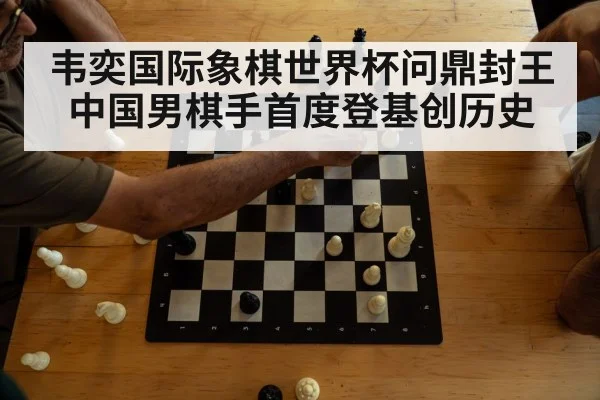 韦奕国际象棋世界杯问鼎封王 中国男棋手首度登基创历史