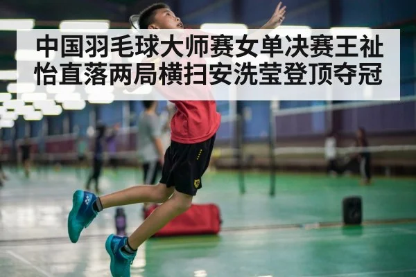 中国羽毛球大师赛女单决赛王祉怡直落两局横扫安洗莹登顶夺冠