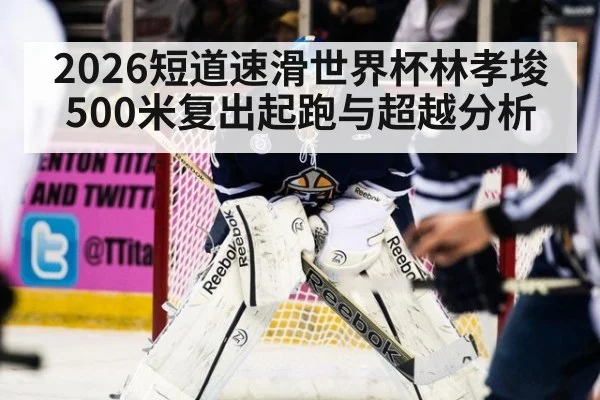 2026短道速滑世界杯林孝埈500米复出起跑与超越分析
