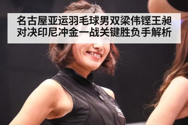 名古屋亚运羽毛球男双梁伟铿王昶对决印尼冲金一战关键胜负手解析